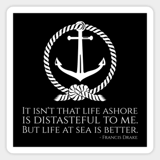 It isn't that life ashore is distasteful to me. But life at sea is better. - Francis Drake Magnet